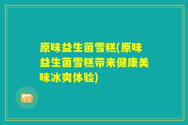 原味益生菌雪糕(原味益生菌雪糕带来健康美味冰爽体验)