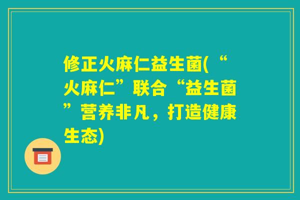 修正火麻仁益生菌(“火麻仁”联合“益生菌”营养非凡，打造健康生态)