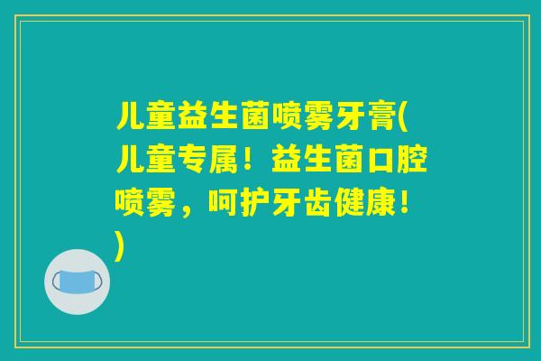儿童益生菌喷雾牙膏(儿童专属！益生菌口腔喷雾，呵护牙齿健康！)