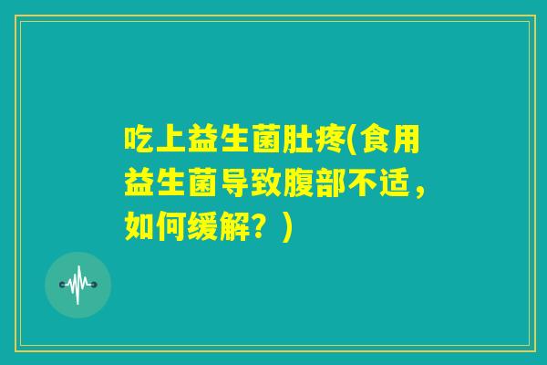 吃上益生菌肚疼(食用益生菌导致腹部不适，如何缓解？)