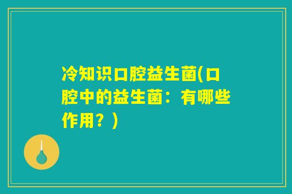 冷知识口腔益生菌(口腔中的益生菌：有哪些作用？)