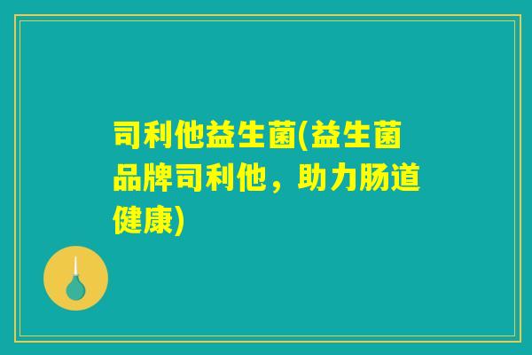 司利他益生菌(益生菌品牌司利他，助力肠道健康)