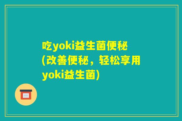 吃yoki益生菌便秘(改善便秘，轻松享用yoki益生菌)