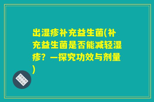 出湿疹补充益生菌(补充益生菌是否能减轻湿疹？—探究功效与剂量)
