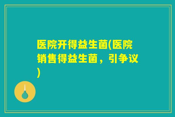 医院开得益生菌(医院销售得益生菌，引争议)