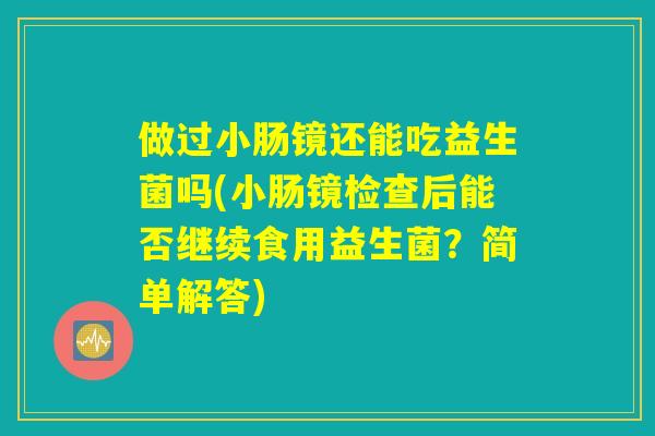 做过小肠镜还能吃益生菌吗(小肠镜检查后能否继续食用益生菌？简单解答)