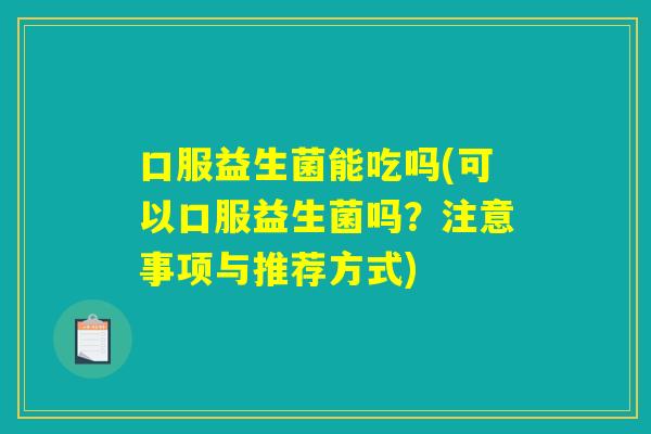 口服益生菌能吃吗(可以口服益生菌吗？注意事项与推荐方式)