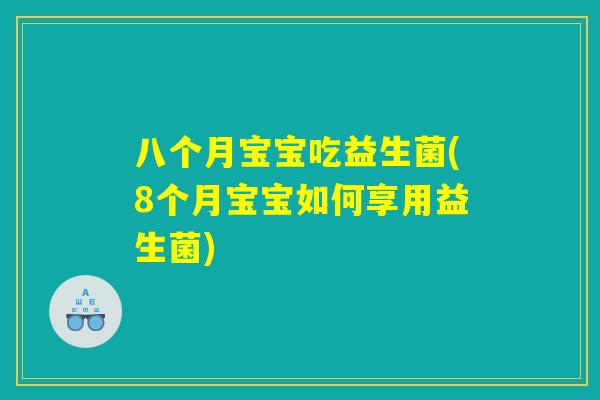 八个月宝宝吃益生菌(8个月宝宝如何享用益生菌)