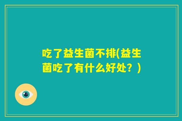 吃了益生菌不排(益生菌吃了有什么好处？)