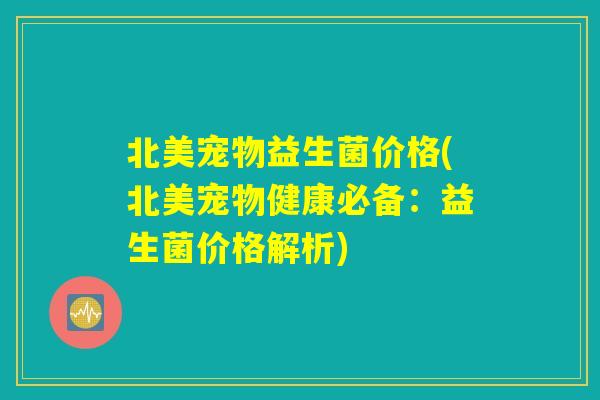 北美宠物益生菌价格(北美宠物健康必备：益生菌价格解析)