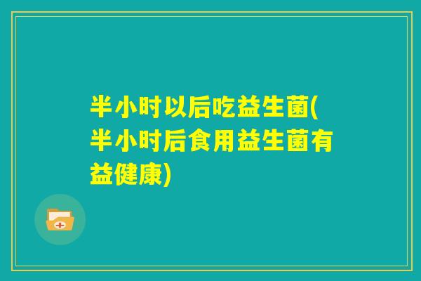 半小时以后吃益生菌(半小时后食用益生菌有益健康)