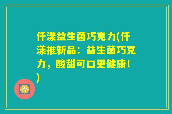 仟漾益生菌巧克力(仟漾推新品：益生菌巧克力，酸甜可口更健康！)