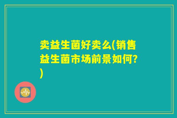 卖益生菌好卖么(销售益生菌市场前景如何？)