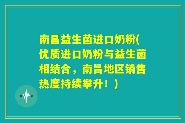 南昌益生菌进口奶粉(优质进口奶粉与益生菌相结合，南昌地区销售热度持续攀升！)