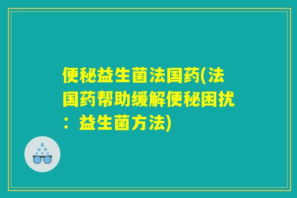 便秘益生菌法国药(法国药帮助缓解便秘困扰：益生菌方法)