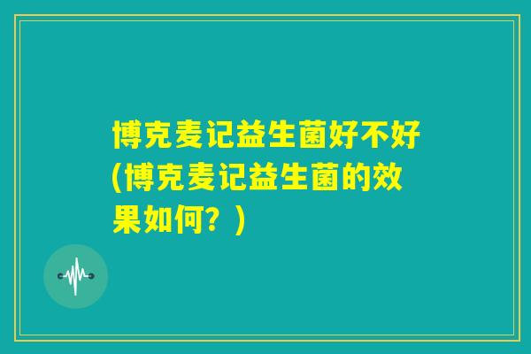博克麦记益生菌好不好(博克麦记益生菌的效果如何？)
