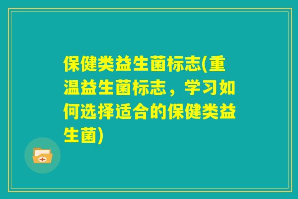 保健类益生菌标志(重温益生菌标志，学习如何选择适合的保健类益生菌)