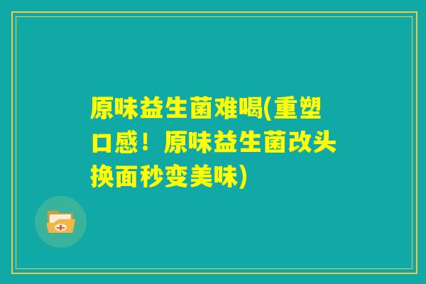 原味益生菌难喝(重塑口感！原味益生菌改头换面秒变美味)