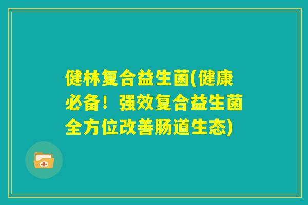 健林复合益生菌(健康必备！强效复合益生菌全方位改善肠道生态)