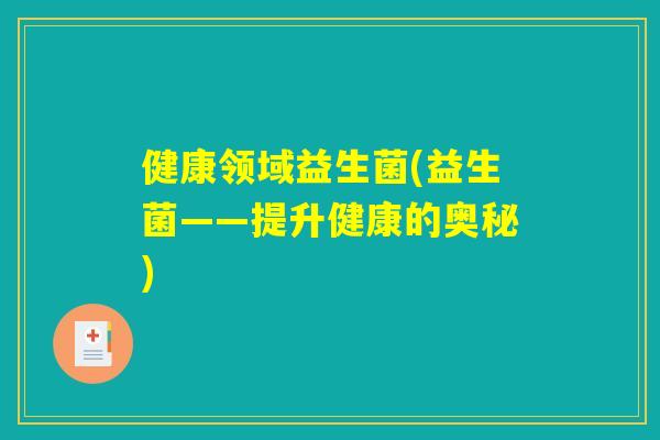 健康领域益生菌(益生菌——提升健康的奥秘)