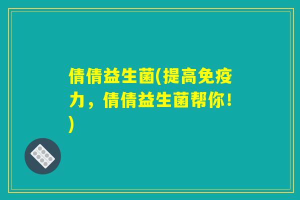 倩倩益生菌(提高免疫力，倩倩益生菌帮你！)