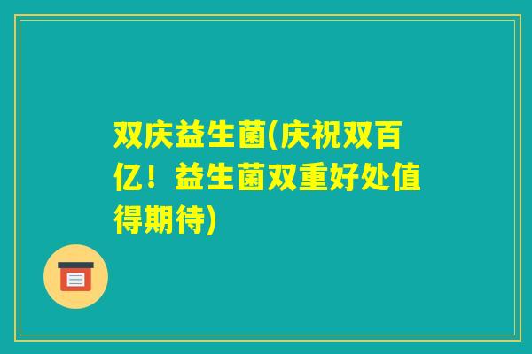 双庆益生菌(庆祝双百亿！益生菌双重好处值得期待)