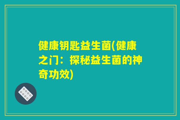 健康钥匙益生菌(健康之门：探秘益生菌的神奇功效)