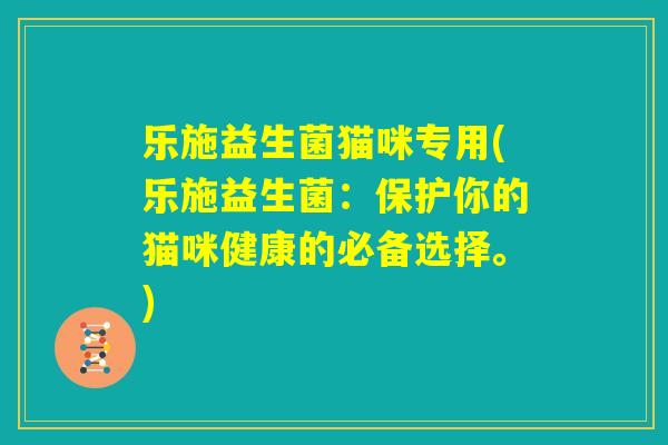 乐施益生菌猫咪专用(乐施益生菌：保护你的猫咪健康的必备选择。)