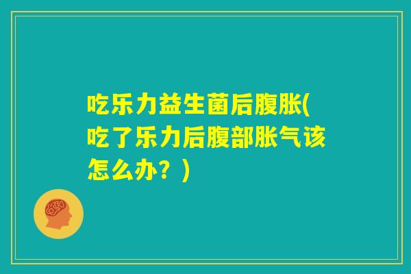 吃乐力益生菌后腹胀(吃了乐力后腹部胀气该怎么办？)