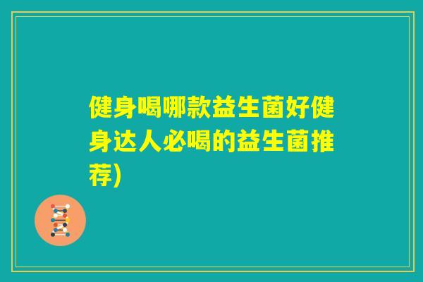 健身喝哪款益生菌好健身达人必喝的益生菌推荐)