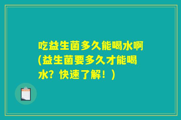 吃益生菌多久能喝水啊(益生菌要多久才能喝水？快速了解！)