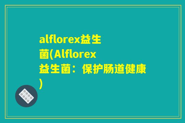 alflorex益生菌(Alflorex益生菌：保护肠道健康)