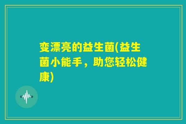变漂亮的益生菌(益生菌小能手，助您轻松健康)