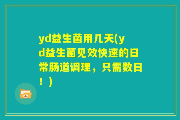 yd益生菌用几天(yd益生菌见效快速的日常肠道调理，只需数日！)