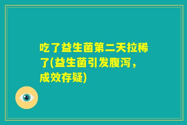 吃了益生菌第二天拉稀了(益生菌引发腹泻,成效存疑) 吃了益生菌第二天拉稀了(益生菌引发腹泻,成效存疑)