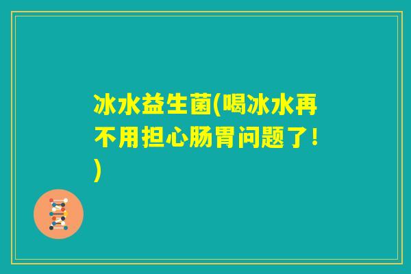 冰水益生菌(喝冰水再不用担心肠胃问题了！)
