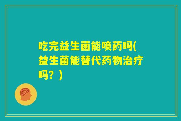 吃完益生菌能喷药吗(益生菌能替代药物治疗吗?) 吃完益生菌能喷药吗(益生菌能替代药物治疗吗?)