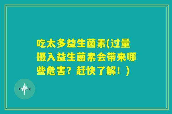 吃太多益生菌素(过量摄入益生菌素会带来哪些危害？赶快了解！)