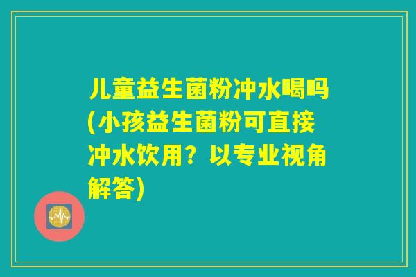 儿童益生菌粉冲水喝吗(小孩益生菌粉可直接冲水饮用？以专业视角解答)