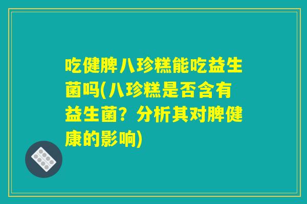 吃健脾八珍糕能吃益生菌吗(八珍糕是否含有益生菌?分析其对脾健康的影响) 吃健脾八珍糕能吃益生菌吗(八珍糕是否含有益生菌?分析其对脾健康的影响)