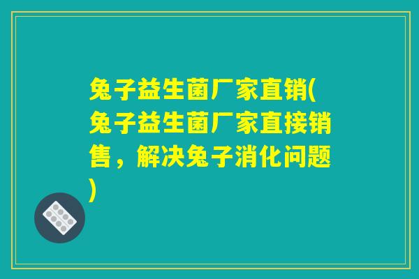 兔子益生菌厂家直销(兔子益生菌厂家直接销售,解决兔子消化问题) 兔子益生菌厂家直销(兔子益生菌厂家直接销售,解决兔子消化问题)