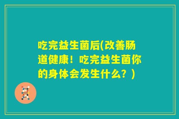 吃完益生菌后(改善肠道健康!吃完益生菌你的身体会发生什么?) 吃完益生菌后(改善肠道健康!吃完益生菌你的身体会发生什么?)