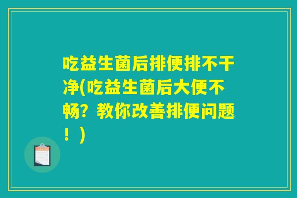 吃益生菌后排便排不干净(吃益生菌后大便不畅？教你改善排便问题！)