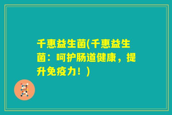 千惠益生菌(千惠益生菌:呵护肠道健康,提升免疫力!) 千惠益生菌(千惠益生菌:呵护肠道健康,提升免疫力!)