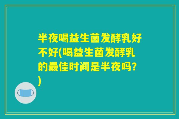 半夜喝益生菌发酵乳好不好(喝益生菌发酵乳的最佳时间是半夜吗?) 半夜喝益生菌发酵乳好不好(喝益生菌发酵乳的最佳时间是半夜吗?)