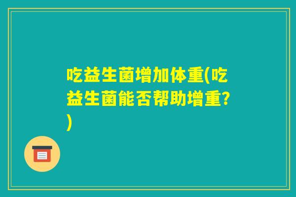 吃益生菌增加体重(吃益生菌能否帮助增重?) 吃益生菌增加体重(吃益生菌能否帮助增重?)