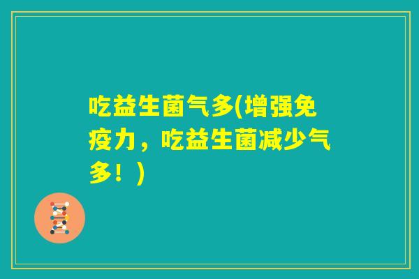 吃益生菌气多(增强免疫力,吃益生菌减少气多!) 吃益生菌气多(增强免疫力,吃益生菌减少气多!)