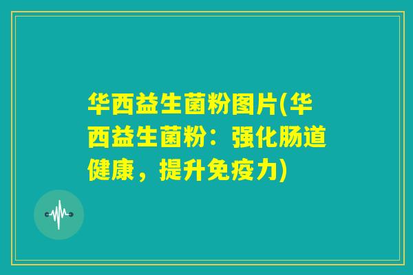 华西益生菌粉图片(华西益生菌粉:强化肠道健康,提升免疫力) 华西益生菌粉图片(华西益生菌粉:强化肠道健康,提升免疫力)