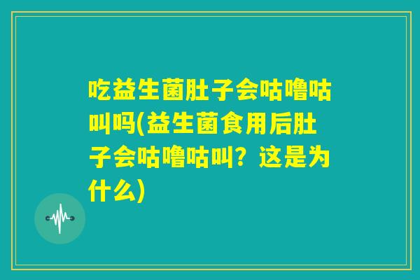 吃益生菌肚子会咕噜咕叫吗(益生菌食用后肚子会咕噜咕叫？这是为什么)