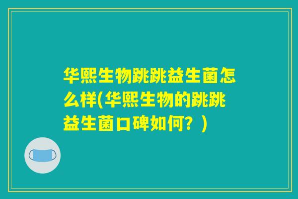 华熙生物跳跳益生菌怎么样(华熙生物的跳跳益生菌口碑如何？)